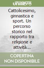 Cattolicesimo, ginnastica e sport. Un percorso storico nel rapporto tra religione e attività motorie libro