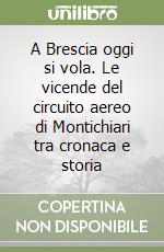 A Brescia oggi si vola. Le vicende del circuito aereo di Montichiari tra cronaca e storia libro