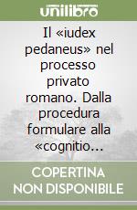 Il «iudex pedaneus» nel processo privato romano. Dalla procedura formulare alla «cognitio extra ordinem» libro