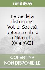 Le vie della distinzione. Vol. 1: Società, potere e cultura a Milano tra XV e XVIII libro