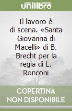 Il lavoro è di scena. «Santa Giovanna di Macelli» di B. Brecht per la regia di L. Ronconi libro