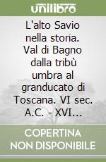 L'alto Savio nella storia. Val di Bagno dalla tribù umbra al granducato di Toscana. VI sec. A.C. - XVI sec. D.C libro