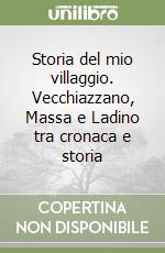 Storia del mio villaggio. Vecchiazzano, Massa e Ladino tra cronaca e storia libro