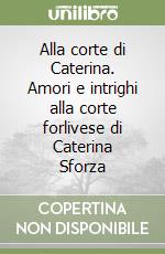 Alla corte di Caterina. Amori e intrighi alla corte forlivese di Caterina Sforza