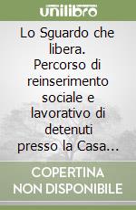 Lo Sguardo che libera. Percorso di reinserimento sociale e lavorativo di detenuti presso la Casa circondariale di Forlì libro