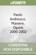 Paolo Andreucci. Maniere. Dipinti 2000-2002 libro