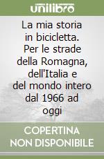 La mia storia in bicicletta. Per le strade della Romagna, dell'Italia e del mondo intero dal 1966 ad oggi libro