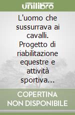 L'uomo che sussurrava ai cavalli. Progetto di riabilitazione equestre e attività sportiva rivolto ai disabili libro