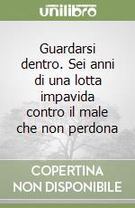 Guardarsi dentro. Sei anni di una lotta impavida contro il male che non perdona