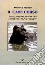 Il cane corso. Storia, selezione, allevamento, educazione e impiego sportivo libro