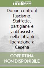 Donne contro il fascismo. Staffette, partigiane e antifasciste nella lotta di liberazione a Cesena