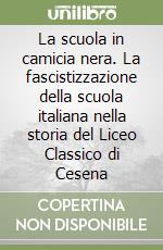 La scuola in camicia nera. La fascistizzazione della scuola italiana nella storia del Liceo Classico di Cesena libro