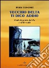 Vecchio delta ti dico addio. Fatti di gente del Po e delle valli libro di Traversari Bruno