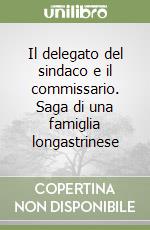 Il delegato del sindaco e il commissario. Saga di una famiglia longastrinese libro