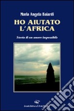 Ho aiutato l'Africa. Storia di un amore impossibile