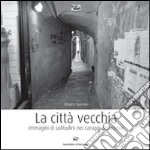 La città vecchia. Immagini di solitudine nei caruggi di Genova. Ediz. illustrata libro