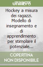 Hockey a misura dei ragazzi. Modello di insegnamento e di apprendimento per stimolare il potenziale innato dei giovani giocatori libro