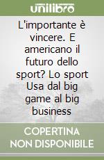 L'importante è vincere. E americano il futuro dello sport? Lo sport Usa dal big game al big business libro