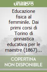 Educazione fisica al femminile. Dai primi corsi di Torino di ginnastica educativa per le maestre (1867) alla ginnastica moderna di A. Gotta Sacco (1904-1988) libro