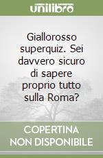 Giallorosso superquiz. Sei davvero sicuro di sapere proprio tutto sulla Roma? libro