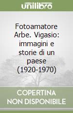 Fotoamatore Arbe. Vigasio: immagini e storie di un paese (1920-1970) libro