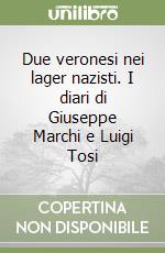 Due veronesi nei lager nazisti. I diari di Giuseppe Marchi e Luigi Tosi libro