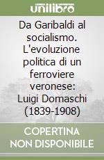 Da Garibaldi al socialismo. L'evoluzione politica di un ferroviere veronese: Luigi Domaschi (1839-1908) libro