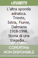 L'altra sponda adriatica. Trieste, Istria, Fiume, Dalmazia 1918-1998. Storia di una tragedia annunciata libro