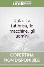 Utita. La fabbrica, le macchine, gli uomini libro