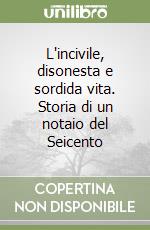 L'incivile, disonesta e sordida vita. Storia di un notaio del Seicento libro