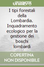 I tipi forestali della Lombardia. Inquadramento ecologico per la gestione dei boschi lombardi libro