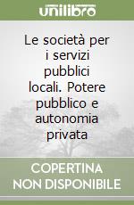 Le società per i servizi pubblici locali. Potere pubblico e autonomia privata libro