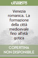 Venezia romanica. La formazione della città medioevale fino all'età gotica