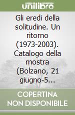 Gli eredi della solitudine. Un ritorno (1973-2003). Catalogo della mostra (Bolzano, 21 giugno-5 ottobre 2003) libro