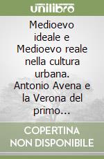 Medioevo ideale e Medioevo reale nella cultura urbana. Antonio Avena e la Verona del primo Novecento libro