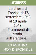 La chiesa di Treviso dall'8 settembre 1943 al 18 aprile 1948. Frammenti di storia, sofferenza e libertà nelle cronache di alcuni parroci trevigiani libro