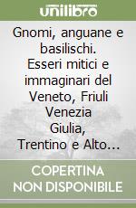 Gnomi, anguane e basilischi. Esseri mitici e immaginari del Veneto, Friuli Venezia Giulia, Trentino e Alto Adige