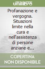 Profanazione e vergogna. Situazioni limite nella cura e nell'assistenza di persone anziane e disabili