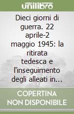 Dieci giorni di guerra. 22 aprile-2 maggio 1945: la ritirata tedesca e l'inseguimento degli alleati in Veneto e Trentino libro