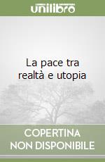 La pace tra realtà e utopia libro