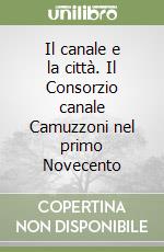 Il canale e la città. Il Consorzio canale Camuzzoni nel primo Novecento libro