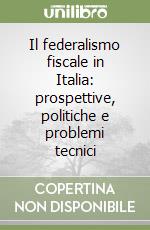 Il federalismo fiscale in Italia: prospettive, politiche e problemi tecnici libro