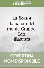 La flora e la natura del monte Grappa. Ediz. illustrata