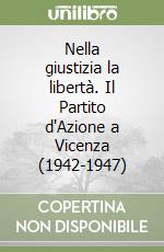 Nella giustizia la libertà. Il Partito d'Azione a Vicenza (1942-1947)