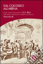 Dal Colosseo all'Arena. Cento sonetti romaneschi di G.G. Belli nella libera traduzione in dialetto veronese di Tolo Da Re libro