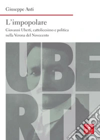 L'impopolare. Giovanni Uberti, cattolicesimo e politica nella Verona del Novecento libro
