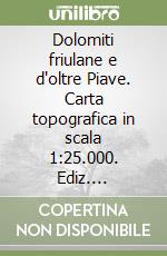 Dolomiti friulane e d'oltre Piave. Carta topografica in scala 1:25.000. Ediz. italiana, inglese, francese e tedesca libro