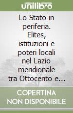 Lo Stato in periferia. Elites, istituzioni e poteri locali nel Lazio meridionale tra Ottocento e Novecento libro