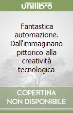 Fantastica automazione. Dall'immaginario pittorico alla creatività tecnologica libro