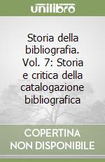 Storia della bibliografia. Vol. 7: Storia e critica della catalogazione bibliografica libro